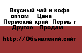 Вкусный чай и кофе оптом  › Цена ­ 800 - Пермский край, Пермь г. Другое » Продам   